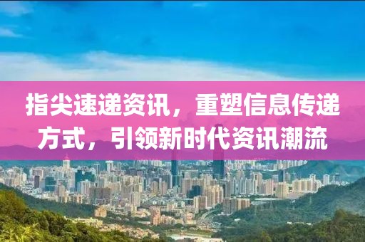 指尖速遞資訊，重塑信息傳遞方式，引領(lǐng)新時代資訊潮流
