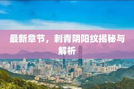 最新章節(jié)，刺青陰陽紋揭秘與解析