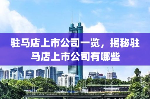 駐馬店上市公司一覽，揭秘駐馬店上市公司有哪些