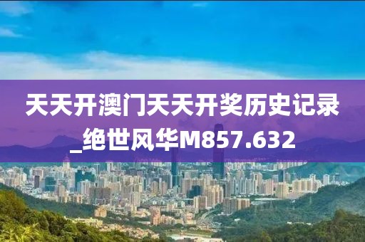 天天開澳門天天開獎歷史記錄_絕世風華M857.632