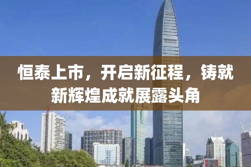 恒泰上市，開啟新征程，鑄就新輝煌成就展露頭角