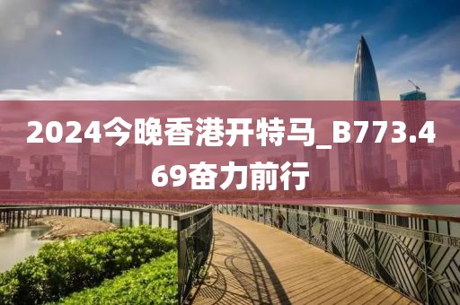 2024今晚香港開特馬_B773.469奮力前行