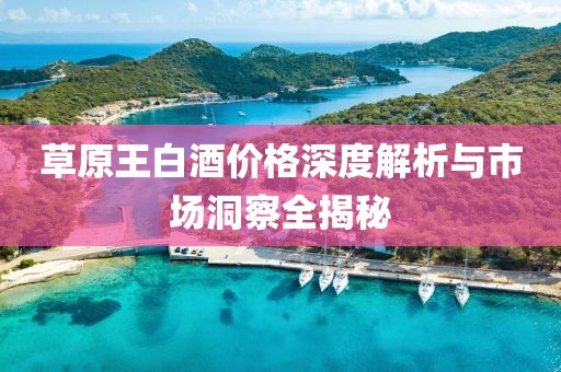 草原王白酒價格深度解析與市場洞察全揭秘