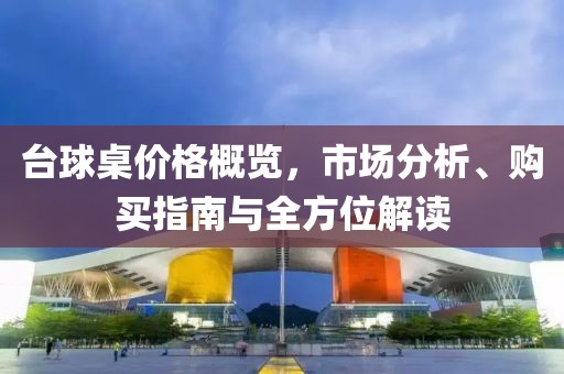 臺(tái)球桌價(jià)格概覽，市場(chǎng)分析、購(gòu)買(mǎi)指南與全方位解讀