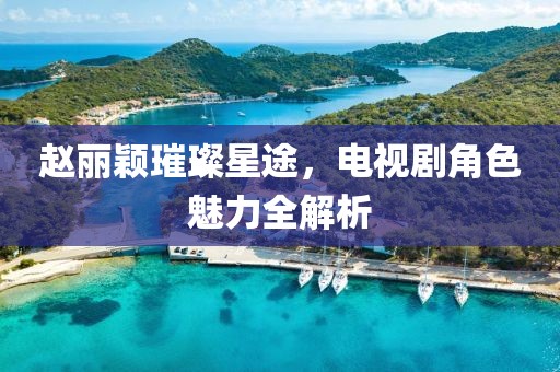 趙麗穎璀璨星途，電視劇角色魅力全解析