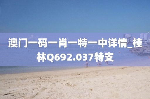澳門一碼一肖一特一中詳情_桂林Q692.037特支