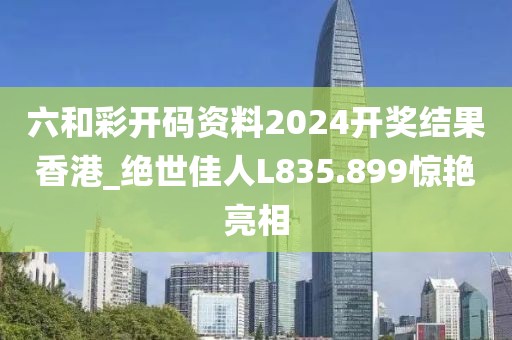 六和彩開(kāi)碼資料2024開(kāi)獎(jiǎng)結(jié)果香港_絕世佳人L835.899驚艷亮相