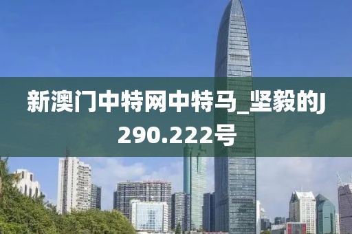 新澳門中特網(wǎng)中特馬_堅(jiān)毅的J290.222號(hào)