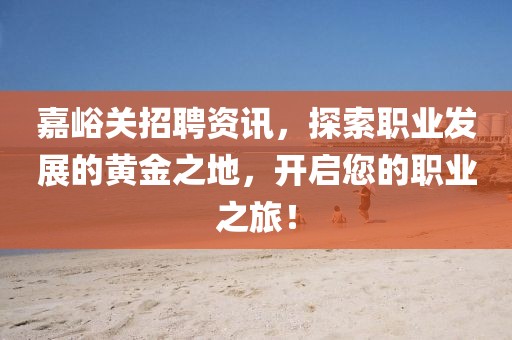 嘉峪關(guān)招聘資訊，探索職業(yè)發(fā)展的黃金之地，開啟您的職業(yè)之旅！