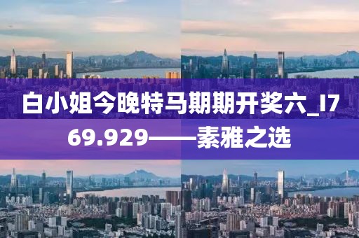 白小姐今晚特馬期期開獎六_I769.929——素雅之選