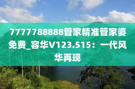 7777788888管家精準(zhǔn)管家婆免費(fèi)_容華V123.515：一代風(fēng)華再現(xiàn)