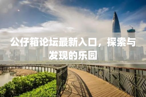 公仔箱論壇最新入口，探索與發(fā)現(xiàn)的樂園