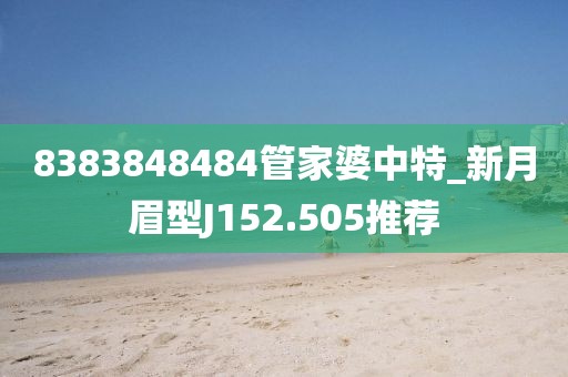 8383848484管家婆中特_新月眉型J152.505推薦