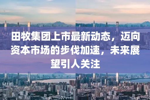 田牧集團(tuán)上市最新動(dòng)態(tài)，邁向資本市場(chǎng)的步伐加速，未來(lái)展望引人關(guān)注