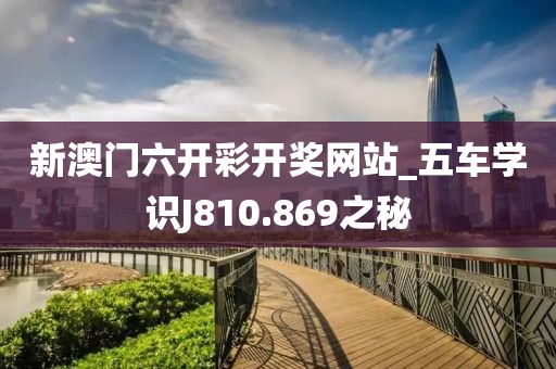 新澳門六開彩開獎(jiǎng)網(wǎng)站_五車學(xué)識(shí)J810.869之秘