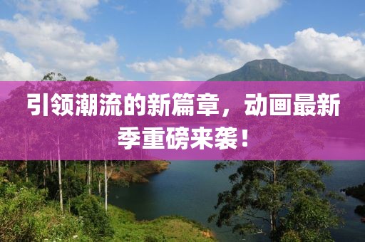 引領(lǐng)潮流的新篇章，動(dòng)畫最新季重磅來(lái)襲！