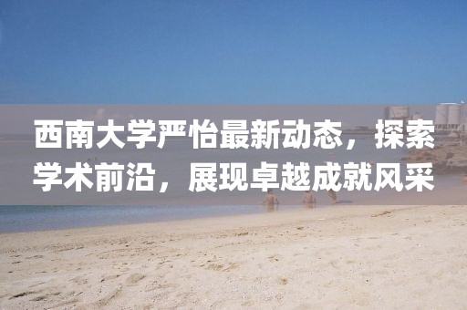 西南大學嚴怡最新動態(tài)，探索學術(shù)前沿，展現(xiàn)卓越成就風采