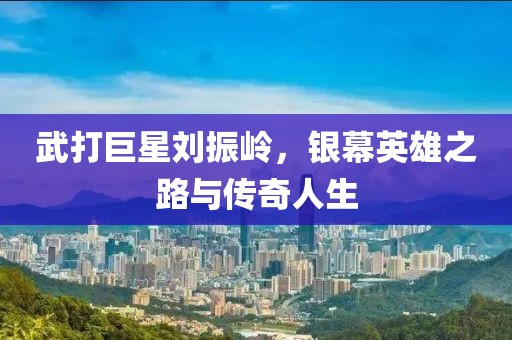武打巨星劉振嶺，銀幕英雄之路與傳奇人生