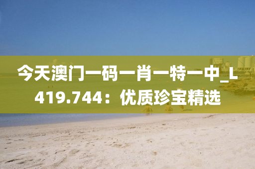 今天澳門一碼一肖一特一中_L419.744：優(yōu)質(zhì)珍寶精選