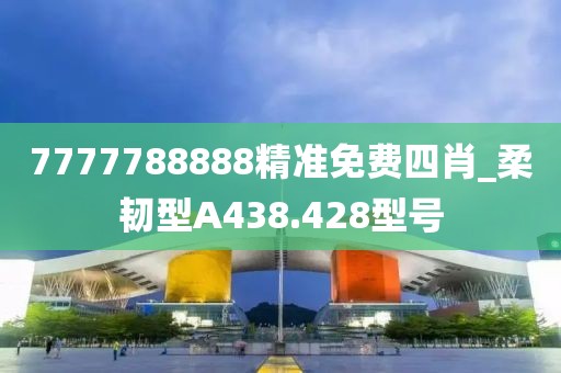 7777788888精準免費四肖_柔韌型A438.428型號