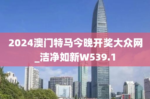 2024澳門特馬今晚開獎(jiǎng)大眾網(wǎng)_潔凈如新W539.1