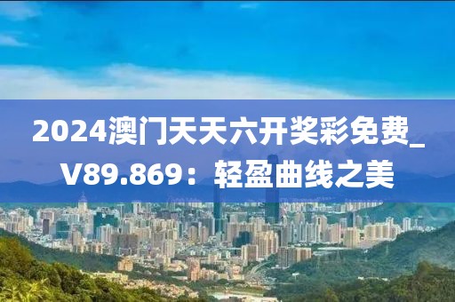 2024澳門天天六開獎(jiǎng)彩免費(fèi)_V89.869：輕盈曲線之美