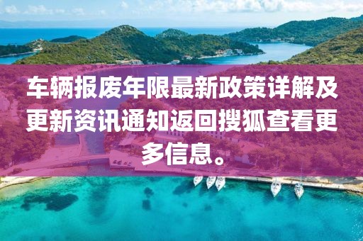 車輛報廢年限最新政策詳解及更新資訊通知返回搜狐查看更多信息。