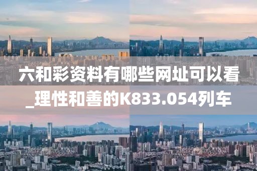 六和彩資料有哪些網(wǎng)址可以看_理性和善的K833.054列車