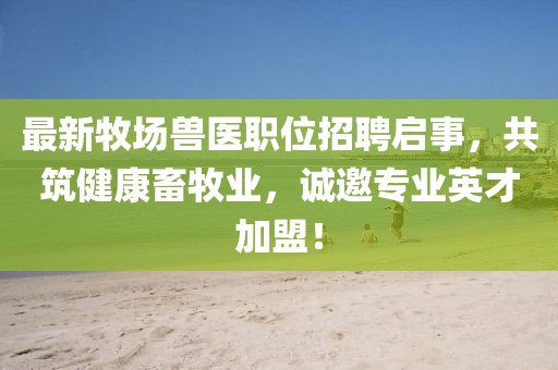 最新牧場獸醫(yī)職位招聘啟事，共筑健康畜牧業(yè)，誠邀專業(yè)英才加盟！