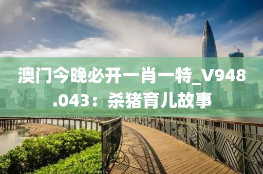 澳門今晚必開一肖一特_V948.043：殺豬育兒故事