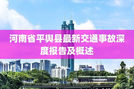 河南省平輿縣最新交通事故深度報告及概述