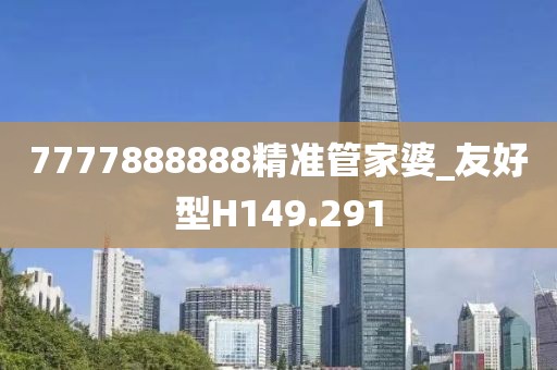 7777888888精準(zhǔn)管家婆_(tái)友好型H149.291