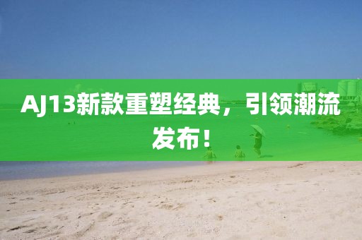 AJ13新款重塑經(jīng)典，引領(lǐng)潮流發(fā)布！