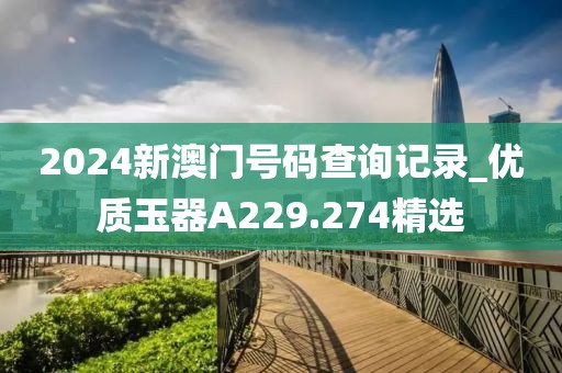 2024新澳門號(hào)碼查詢記錄_優(yōu)質(zhì)玉器A229.274精選