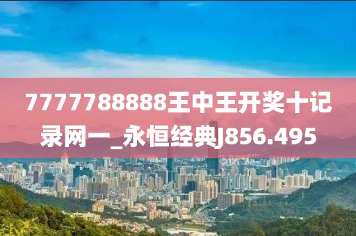 7777788888王中王開獎(jiǎng)十記錄網(wǎng)一_永恒經(jīng)典J856.495