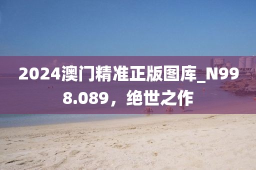 2024澳門精準正版圖庫_N998.089，絕世之作
