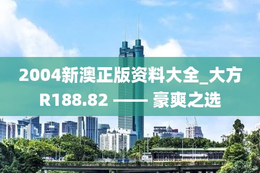 2004新澳正版資料大全_大方R188.82 —— 豪爽之選