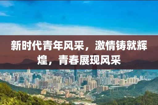 新時代青年風(fēng)采，激情鑄就輝煌，青春展現(xiàn)風(fēng)采