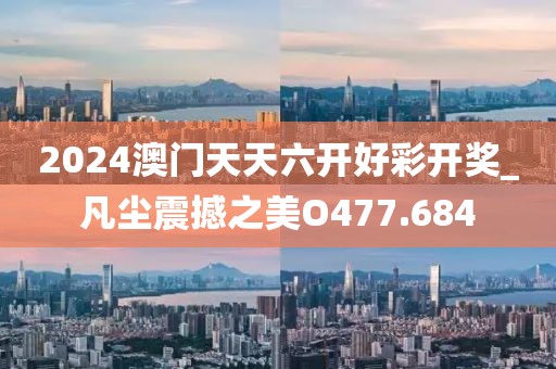 2024澳門天天六開好彩開獎_凡塵震撼之美O477.684