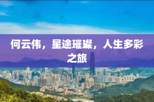 何云偉，星途璀璨，人生多彩之旅