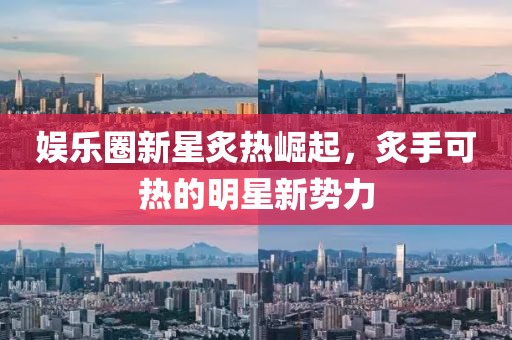 娛樂圈新星炙熱崛起，炙手可熱的明星新勢(shì)力