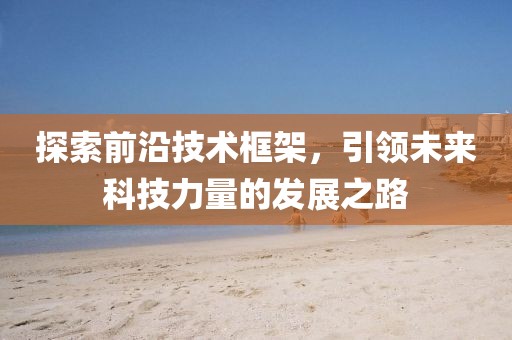 探索前沿技術(shù)框架，引領(lǐng)未來科技力量的發(fā)展之路