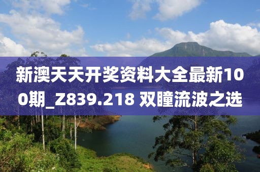 新澳天天開獎資料大全最新100期_Z839.218 雙瞳流波之選