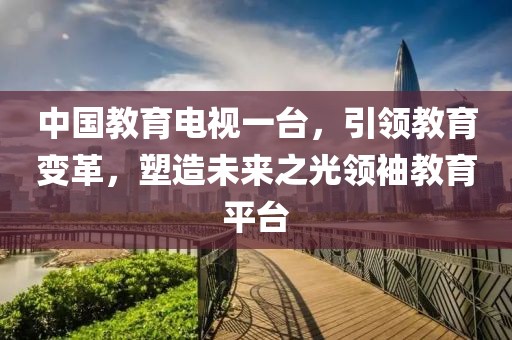 中國教育電視一臺，引領(lǐng)教育變革，塑造未來之光領(lǐng)袖教育平臺