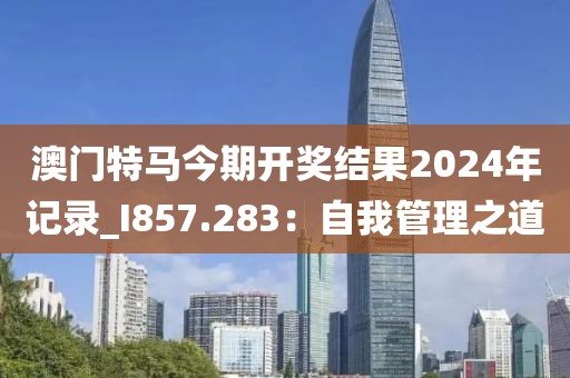 澳門特馬今期開獎結(jié)果2024年記錄_I857.283：自我管理之道