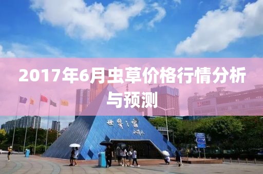 2017年6月蟲草價(jià)格行情分析與預(yù)測(cè)