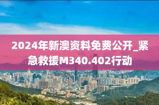 2024年新澳資料免費公開_緊急救援M340.402行動