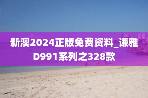 新澳2024正版免費(fèi)資料_謙雅D991系列之328款