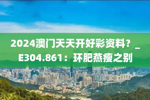 2024澳門(mén)天天開(kāi)好彩資料？_E304.861：環(huán)肥燕瘦之別