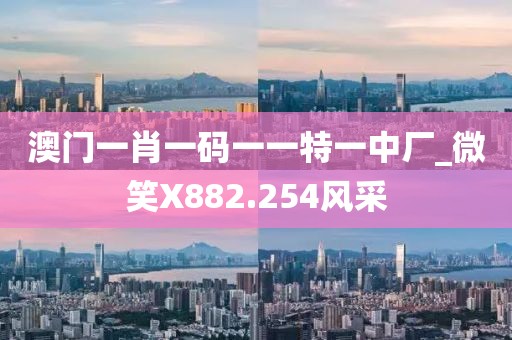 澳門一肖一碼一一特一中廠_微笑X882.254風(fēng)采